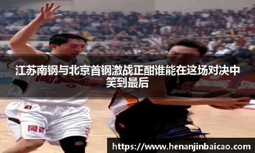江苏南钢与北京首钢激战正酣谁能在这场对决中笑到最后